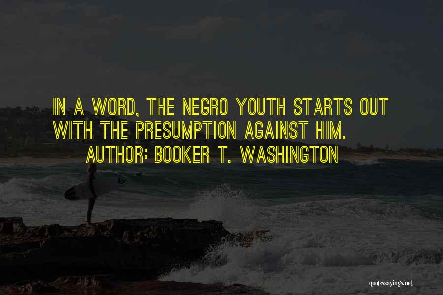 Booker T. Washington Quotes: In A Word, The Negro Youth Starts Out With The Presumption Against Him.