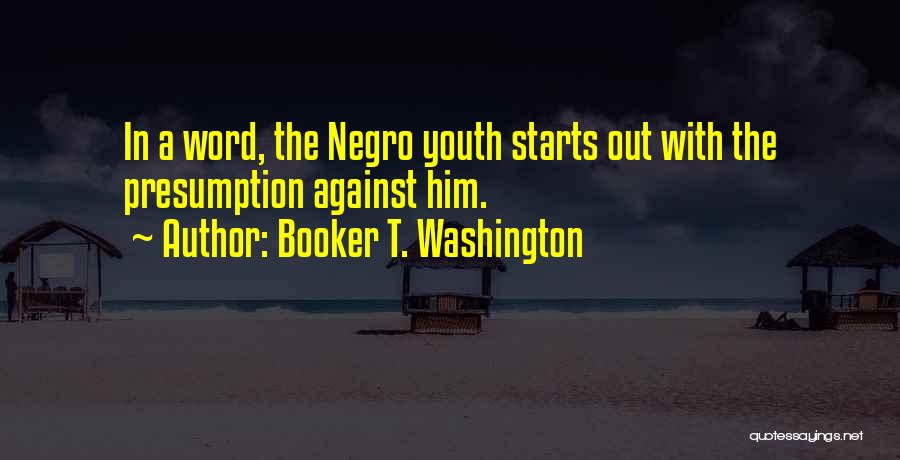 Booker T. Washington Quotes: In A Word, The Negro Youth Starts Out With The Presumption Against Him.