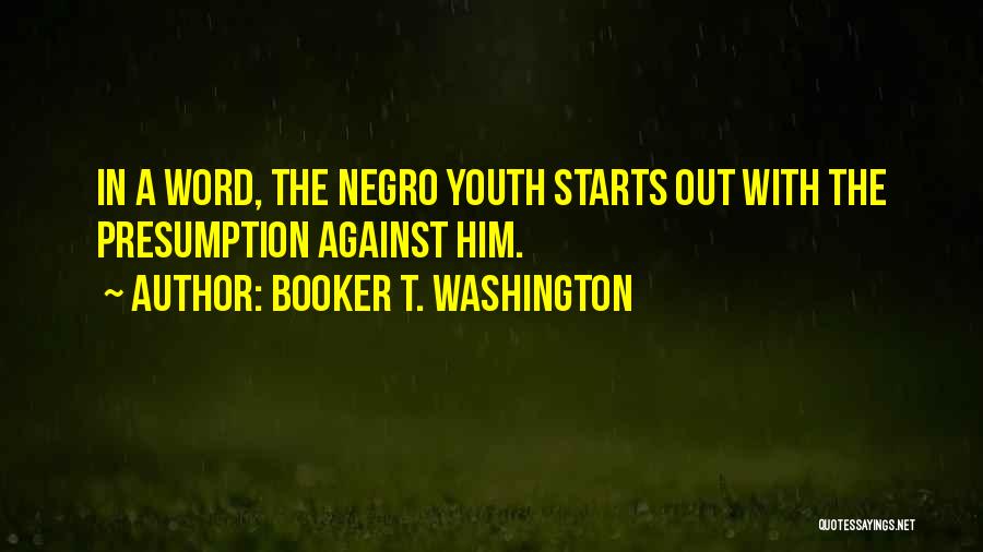 Booker T. Washington Quotes: In A Word, The Negro Youth Starts Out With The Presumption Against Him.