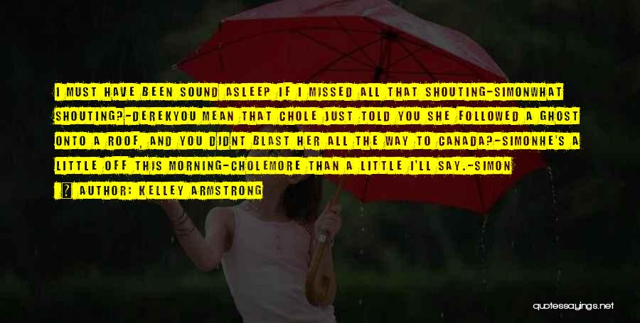 Kelley Armstrong Quotes: I Must Have Been Sound Asleep If I Missed All That Shouting-simonwhat Shouting?-derekyou Mean That Chole Just Told You She