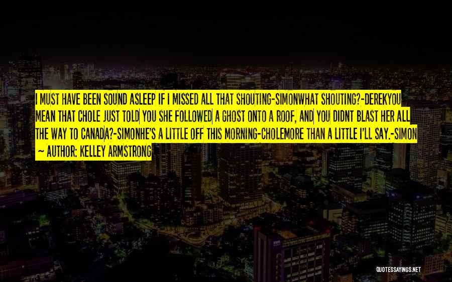 Kelley Armstrong Quotes: I Must Have Been Sound Asleep If I Missed All That Shouting-simonwhat Shouting?-derekyou Mean That Chole Just Told You She