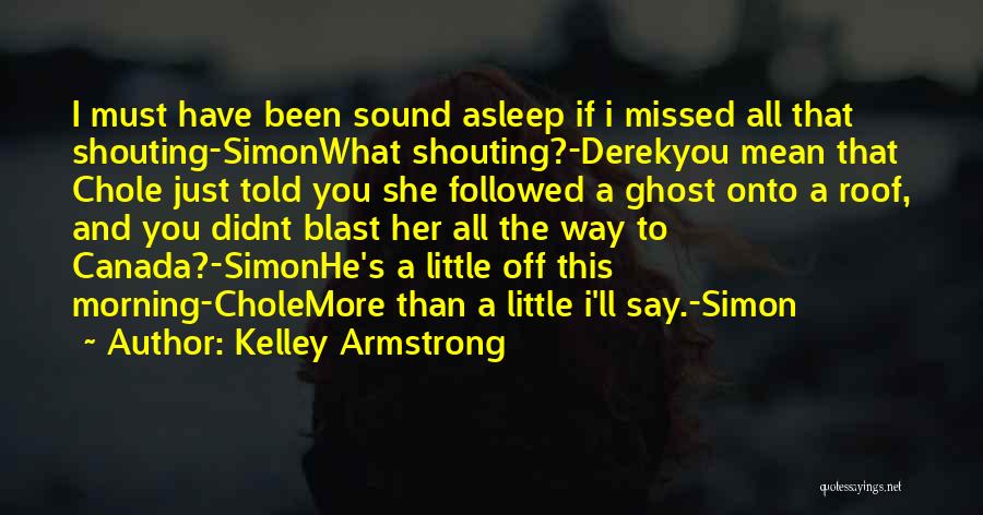 Kelley Armstrong Quotes: I Must Have Been Sound Asleep If I Missed All That Shouting-simonwhat Shouting?-derekyou Mean That Chole Just Told You She
