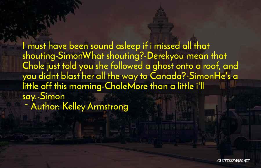 Kelley Armstrong Quotes: I Must Have Been Sound Asleep If I Missed All That Shouting-simonwhat Shouting?-derekyou Mean That Chole Just Told You She