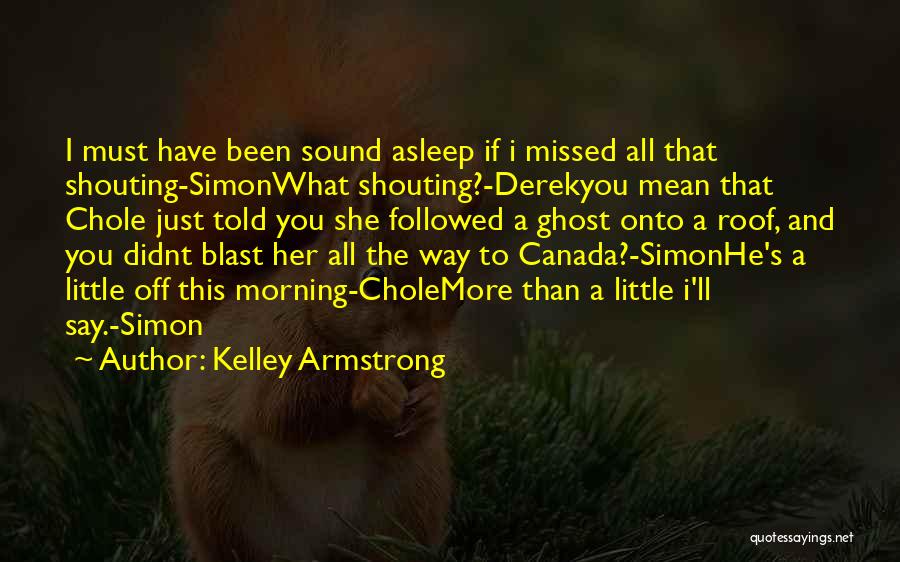 Kelley Armstrong Quotes: I Must Have Been Sound Asleep If I Missed All That Shouting-simonwhat Shouting?-derekyou Mean That Chole Just Told You She