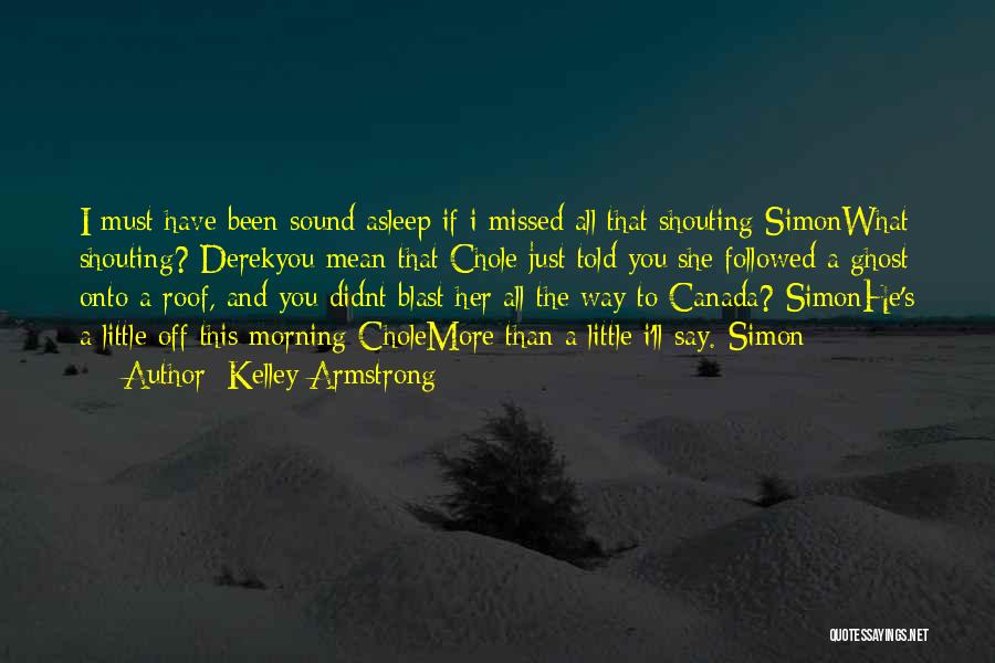 Kelley Armstrong Quotes: I Must Have Been Sound Asleep If I Missed All That Shouting-simonwhat Shouting?-derekyou Mean That Chole Just Told You She