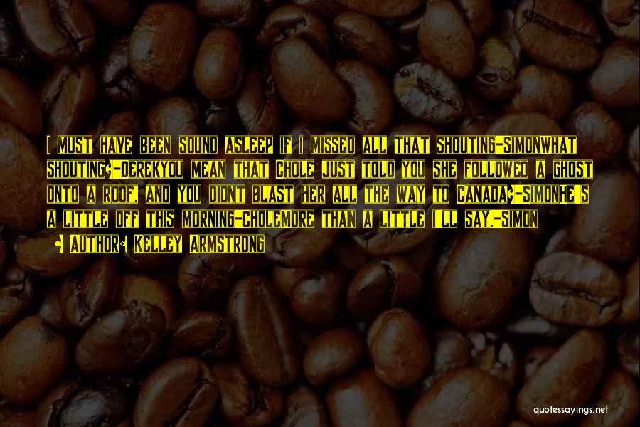 Kelley Armstrong Quotes: I Must Have Been Sound Asleep If I Missed All That Shouting-simonwhat Shouting?-derekyou Mean That Chole Just Told You She