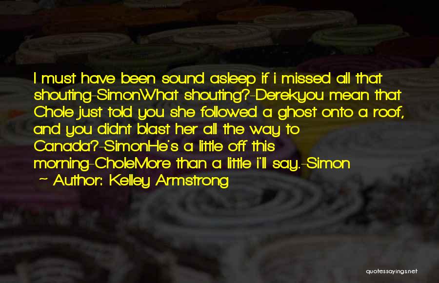 Kelley Armstrong Quotes: I Must Have Been Sound Asleep If I Missed All That Shouting-simonwhat Shouting?-derekyou Mean That Chole Just Told You She