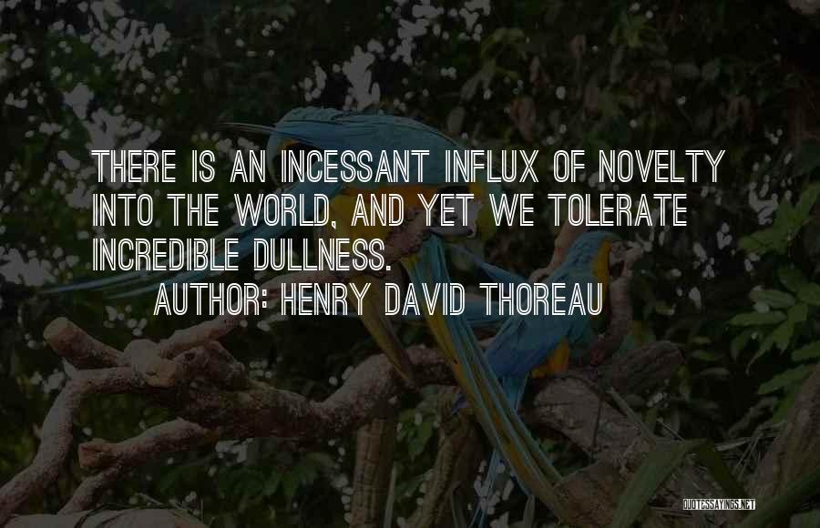 Henry David Thoreau Quotes: There Is An Incessant Influx Of Novelty Into The World, And Yet We Tolerate Incredible Dullness.