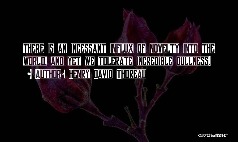 Henry David Thoreau Quotes: There Is An Incessant Influx Of Novelty Into The World, And Yet We Tolerate Incredible Dullness.