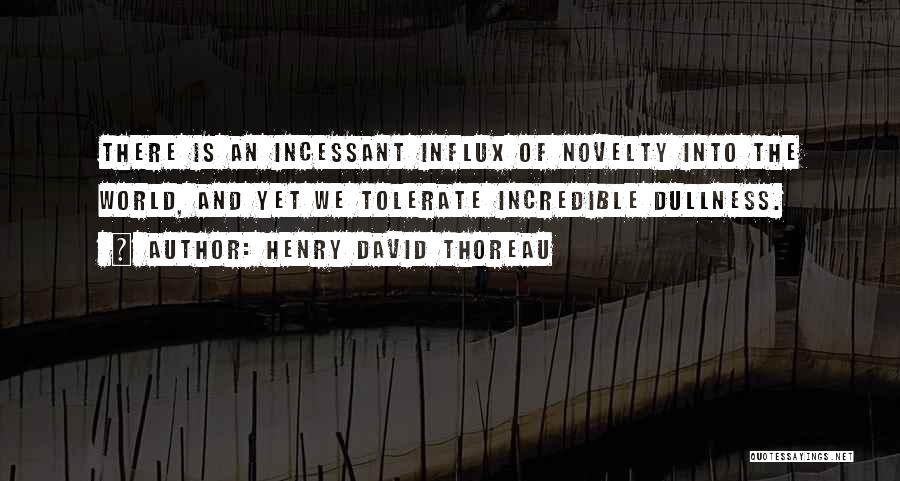 Henry David Thoreau Quotes: There Is An Incessant Influx Of Novelty Into The World, And Yet We Tolerate Incredible Dullness.