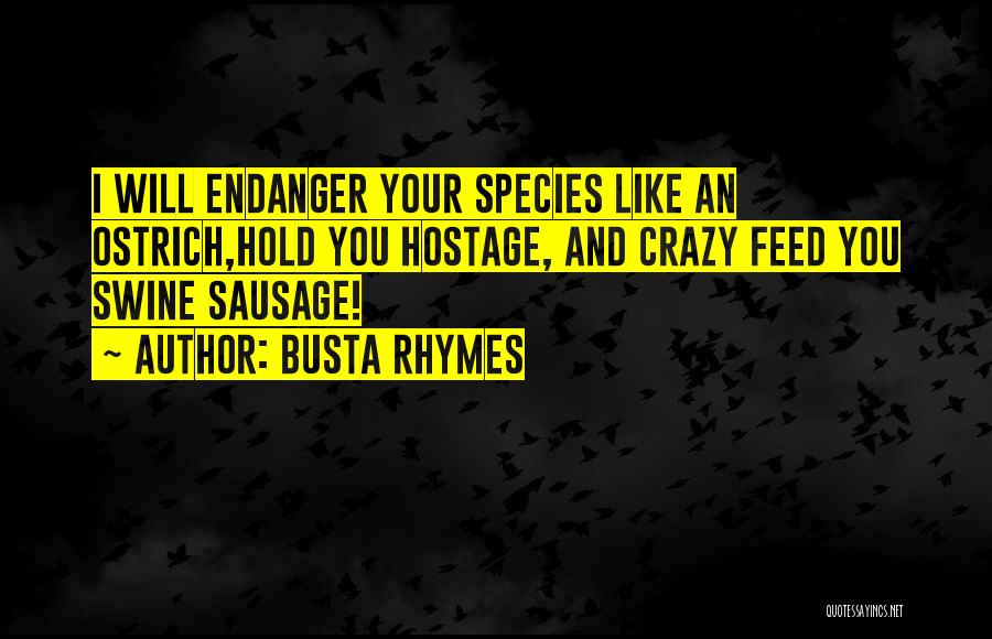 Busta Rhymes Quotes: I Will Endanger Your Species Like An Ostrich,hold You Hostage, And Crazy Feed You Swine Sausage!