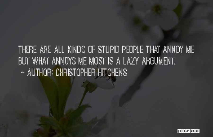 Christopher Hitchens Quotes: There Are All Kinds Of Stupid People That Annoy Me But What Annoys Me Most Is A Lazy Argument.