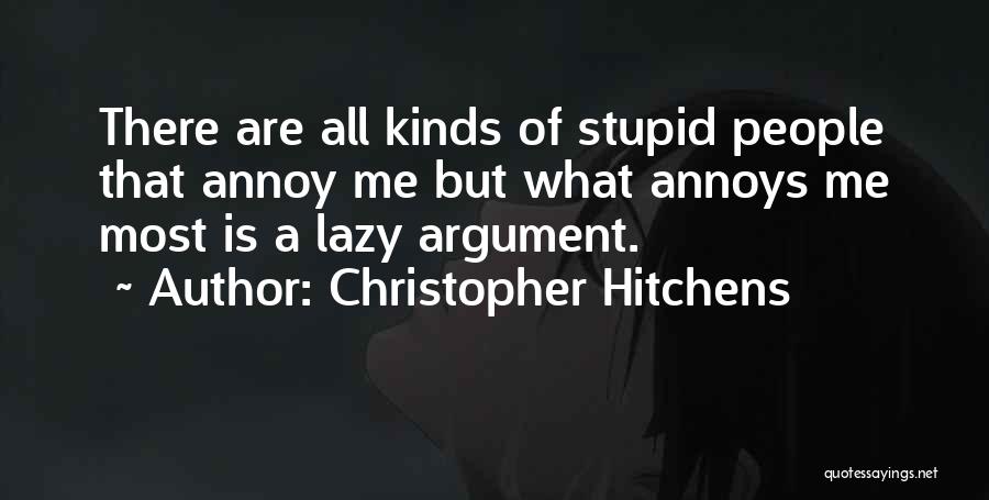 Christopher Hitchens Quotes: There Are All Kinds Of Stupid People That Annoy Me But What Annoys Me Most Is A Lazy Argument.