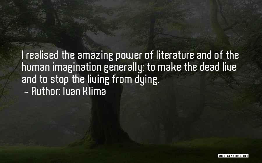 Ivan Klima Quotes: I Realised The Amazing Power Of Literature And Of The Human Imagination Generally: To Make The Dead Live And To