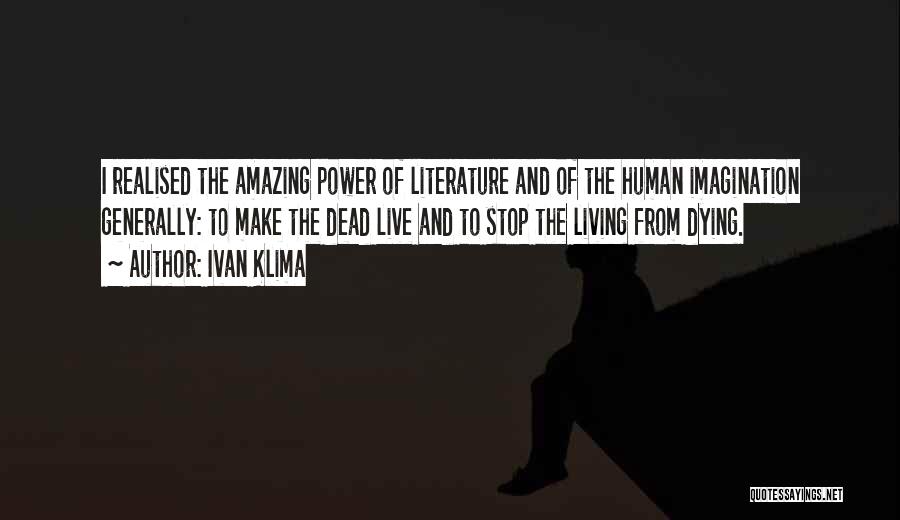 Ivan Klima Quotes: I Realised The Amazing Power Of Literature And Of The Human Imagination Generally: To Make The Dead Live And To