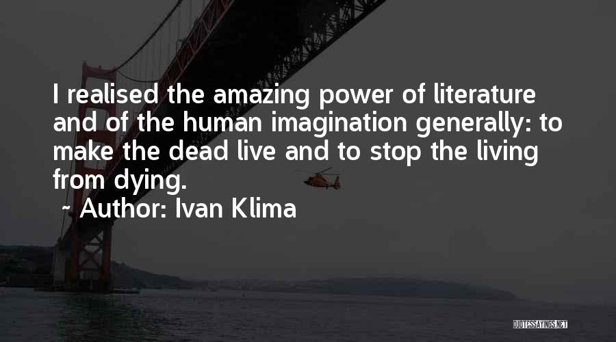 Ivan Klima Quotes: I Realised The Amazing Power Of Literature And Of The Human Imagination Generally: To Make The Dead Live And To