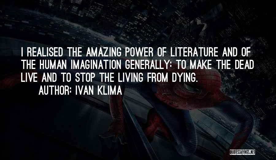 Ivan Klima Quotes: I Realised The Amazing Power Of Literature And Of The Human Imagination Generally: To Make The Dead Live And To