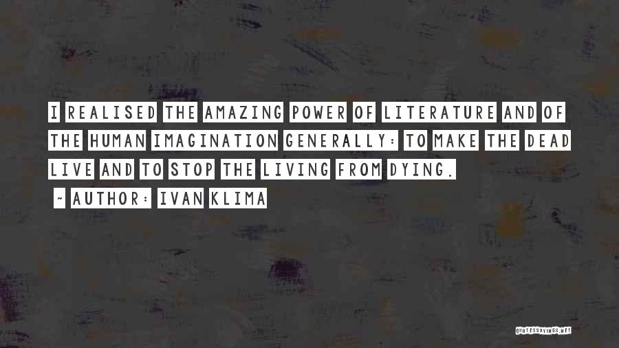 Ivan Klima Quotes: I Realised The Amazing Power Of Literature And Of The Human Imagination Generally: To Make The Dead Live And To