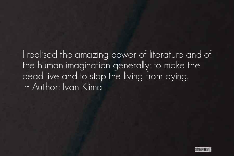 Ivan Klima Quotes: I Realised The Amazing Power Of Literature And Of The Human Imagination Generally: To Make The Dead Live And To