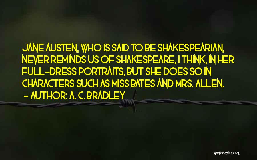 A. C. Bradley Quotes: Jane Austen, Who Is Said To Be Shakespearian, Never Reminds Us Of Shakespeare, I Think, In Her Full-dress Portraits, But