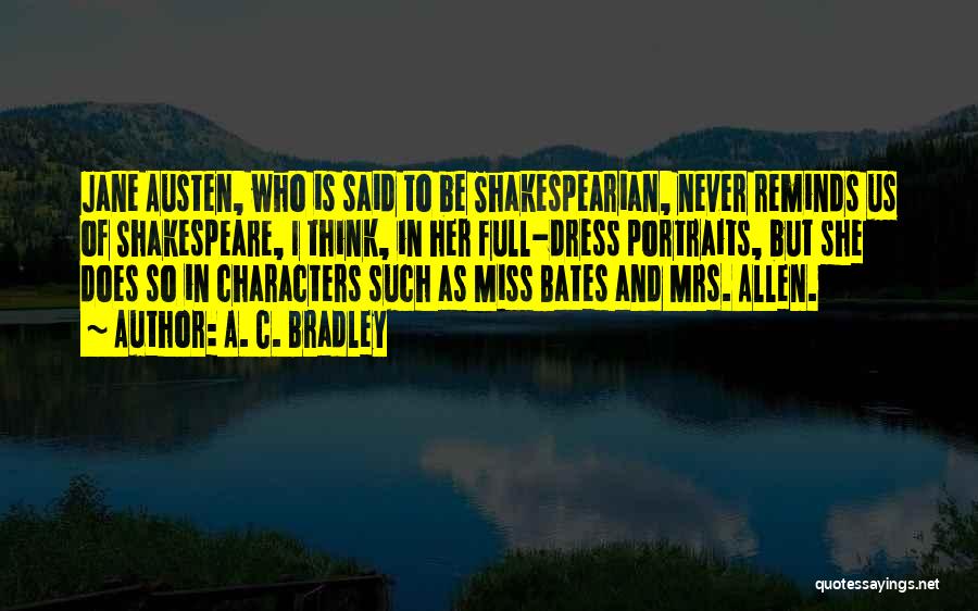 A. C. Bradley Quotes: Jane Austen, Who Is Said To Be Shakespearian, Never Reminds Us Of Shakespeare, I Think, In Her Full-dress Portraits, But