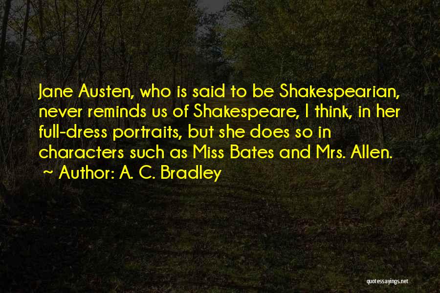 A. C. Bradley Quotes: Jane Austen, Who Is Said To Be Shakespearian, Never Reminds Us Of Shakespeare, I Think, In Her Full-dress Portraits, But