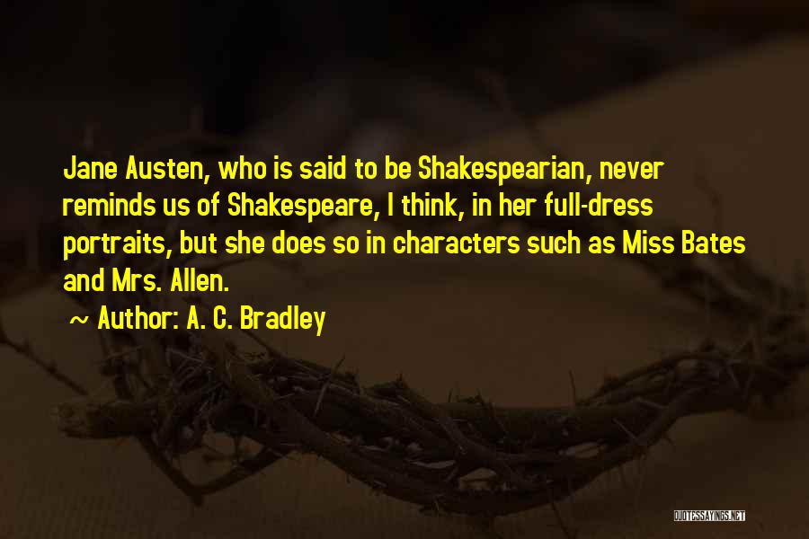 A. C. Bradley Quotes: Jane Austen, Who Is Said To Be Shakespearian, Never Reminds Us Of Shakespeare, I Think, In Her Full-dress Portraits, But