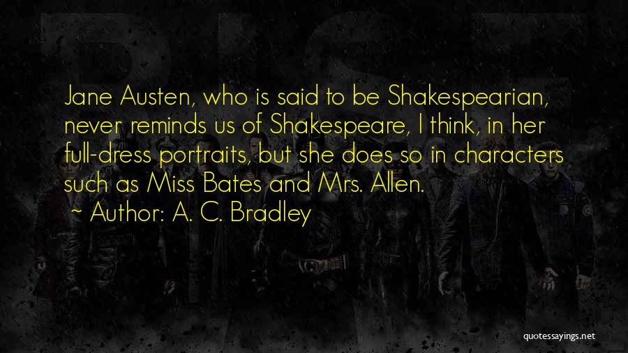 A. C. Bradley Quotes: Jane Austen, Who Is Said To Be Shakespearian, Never Reminds Us Of Shakespeare, I Think, In Her Full-dress Portraits, But