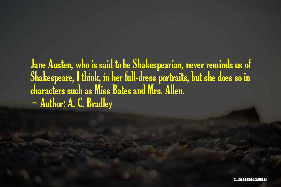 A. C. Bradley Quotes: Jane Austen, Who Is Said To Be Shakespearian, Never Reminds Us Of Shakespeare, I Think, In Her Full-dress Portraits, But