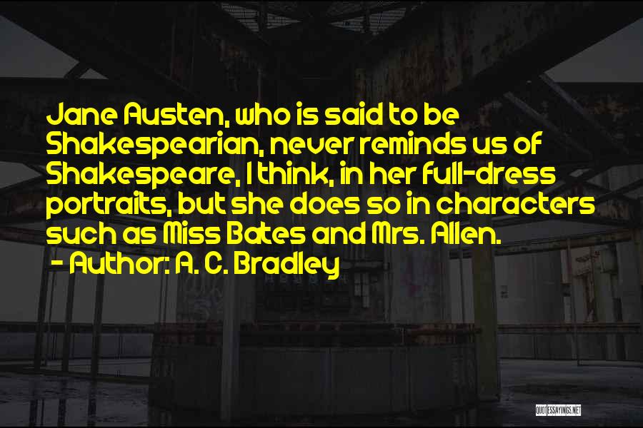 A. C. Bradley Quotes: Jane Austen, Who Is Said To Be Shakespearian, Never Reminds Us Of Shakespeare, I Think, In Her Full-dress Portraits, But