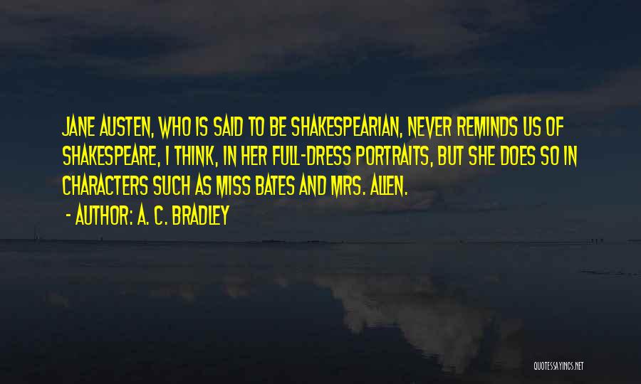 A. C. Bradley Quotes: Jane Austen, Who Is Said To Be Shakespearian, Never Reminds Us Of Shakespeare, I Think, In Her Full-dress Portraits, But