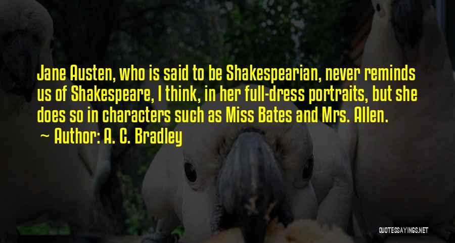 A. C. Bradley Quotes: Jane Austen, Who Is Said To Be Shakespearian, Never Reminds Us Of Shakespeare, I Think, In Her Full-dress Portraits, But