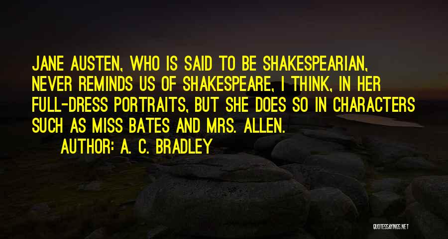 A. C. Bradley Quotes: Jane Austen, Who Is Said To Be Shakespearian, Never Reminds Us Of Shakespeare, I Think, In Her Full-dress Portraits, But