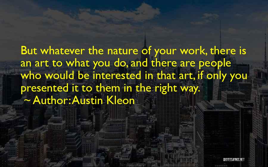 Austin Kleon Quotes: But Whatever The Nature Of Your Work, There Is An Art To What You Do, And There Are People Who