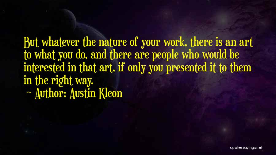 Austin Kleon Quotes: But Whatever The Nature Of Your Work, There Is An Art To What You Do, And There Are People Who