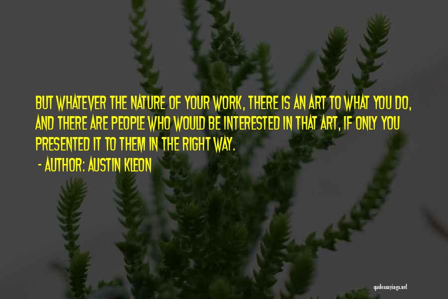 Austin Kleon Quotes: But Whatever The Nature Of Your Work, There Is An Art To What You Do, And There Are People Who