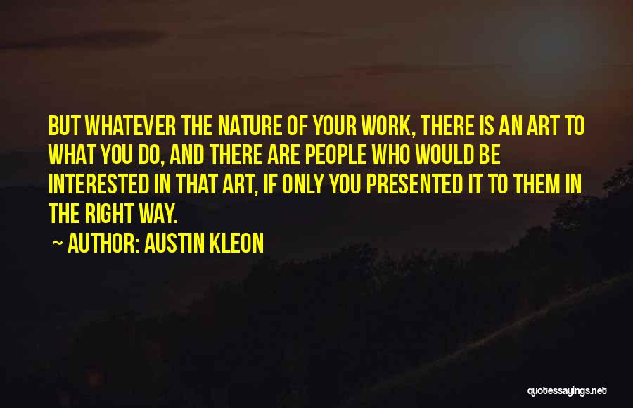 Austin Kleon Quotes: But Whatever The Nature Of Your Work, There Is An Art To What You Do, And There Are People Who