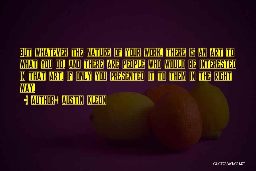 Austin Kleon Quotes: But Whatever The Nature Of Your Work, There Is An Art To What You Do, And There Are People Who
