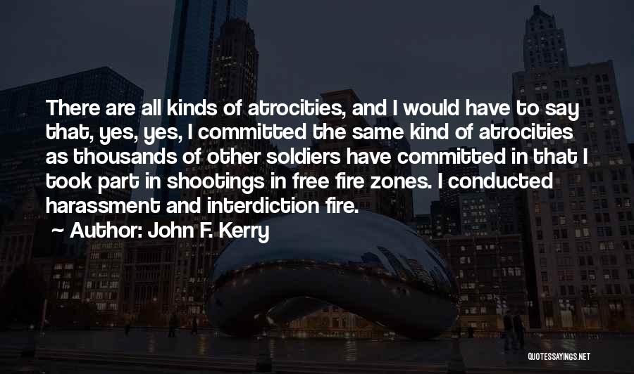 John F. Kerry Quotes: There Are All Kinds Of Atrocities, And I Would Have To Say That, Yes, Yes, I Committed The Same Kind