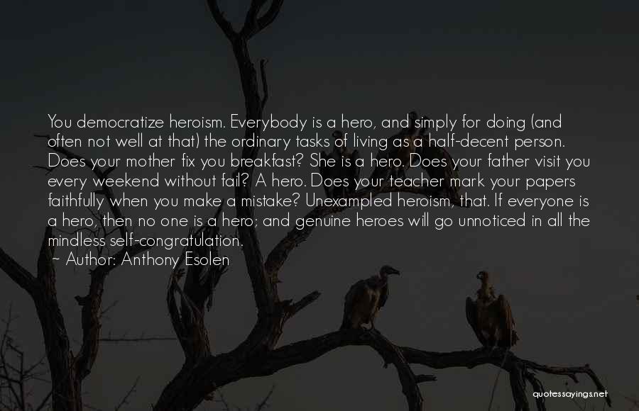 Anthony Esolen Quotes: You Democratize Heroism. Everybody Is A Hero, And Simply For Doing (and Often Not Well At That) The Ordinary Tasks