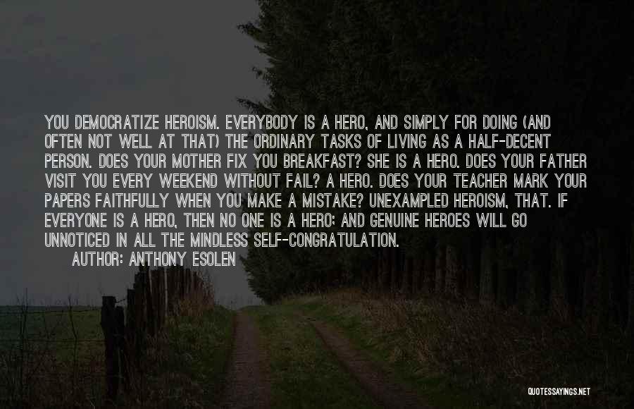 Anthony Esolen Quotes: You Democratize Heroism. Everybody Is A Hero, And Simply For Doing (and Often Not Well At That) The Ordinary Tasks