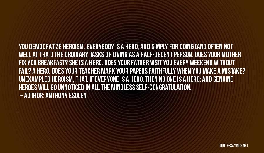 Anthony Esolen Quotes: You Democratize Heroism. Everybody Is A Hero, And Simply For Doing (and Often Not Well At That) The Ordinary Tasks