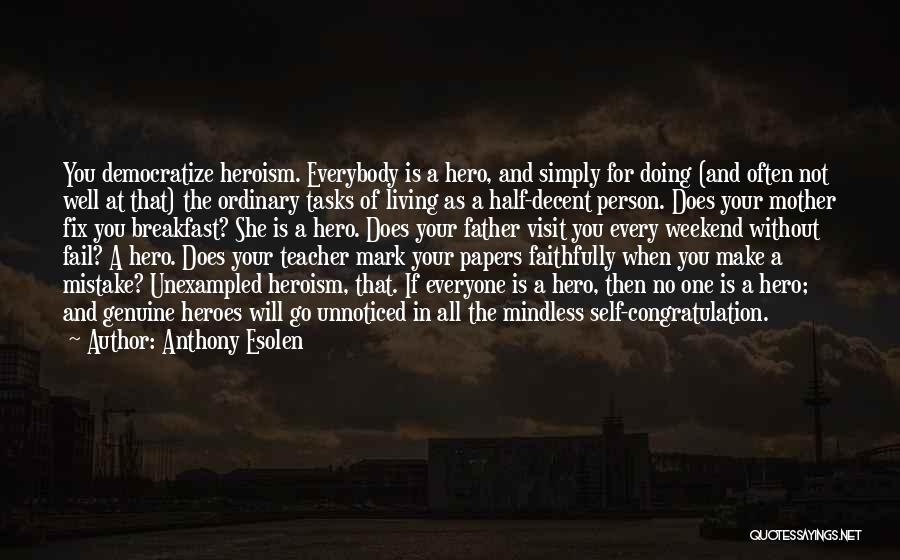 Anthony Esolen Quotes: You Democratize Heroism. Everybody Is A Hero, And Simply For Doing (and Often Not Well At That) The Ordinary Tasks