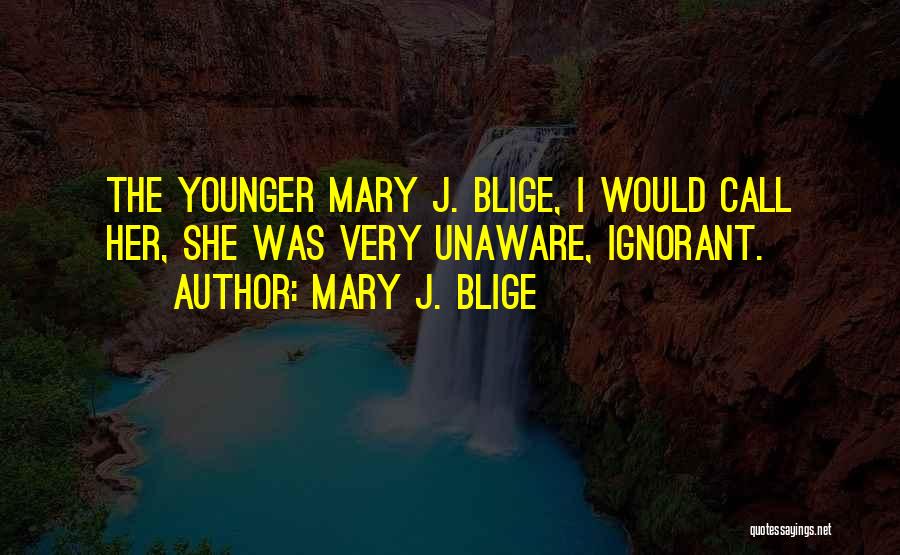 Mary J. Blige Quotes: The Younger Mary J. Blige, I Would Call Her, She Was Very Unaware, Ignorant.