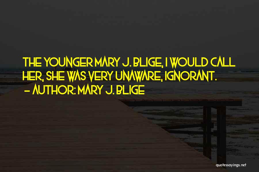 Mary J. Blige Quotes: The Younger Mary J. Blige, I Would Call Her, She Was Very Unaware, Ignorant.