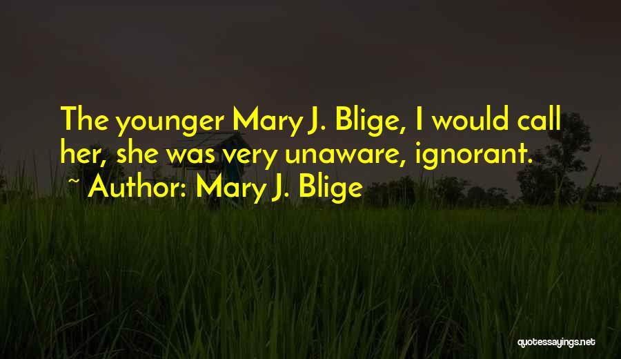 Mary J. Blige Quotes: The Younger Mary J. Blige, I Would Call Her, She Was Very Unaware, Ignorant.