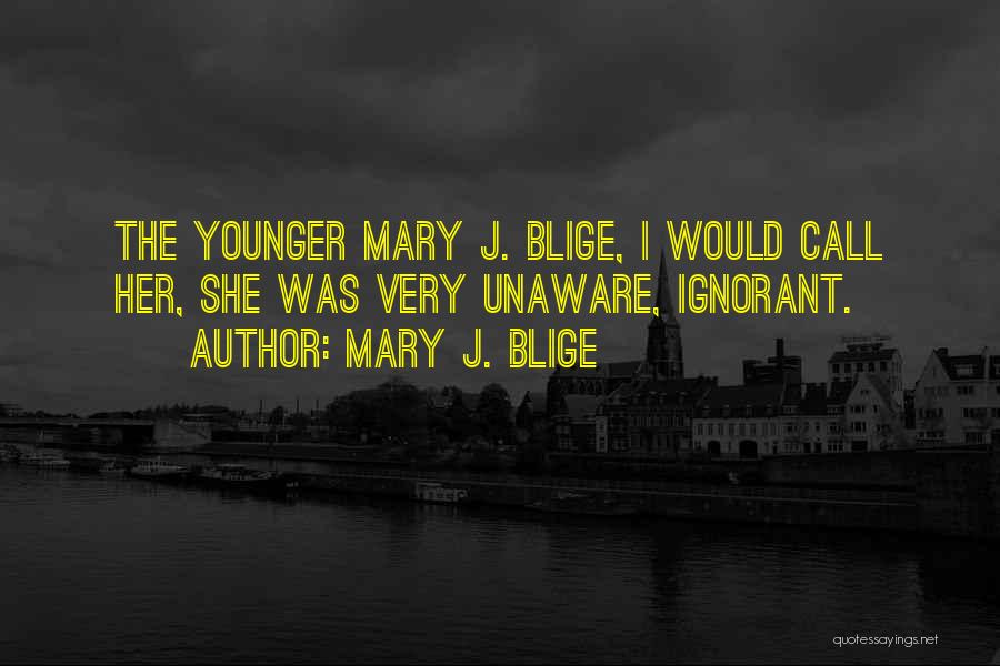 Mary J. Blige Quotes: The Younger Mary J. Blige, I Would Call Her, She Was Very Unaware, Ignorant.