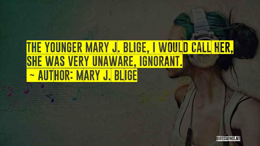 Mary J. Blige Quotes: The Younger Mary J. Blige, I Would Call Her, She Was Very Unaware, Ignorant.