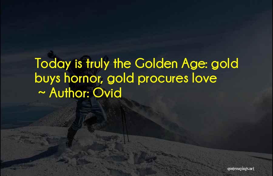 Ovid Quotes: Today Is Truly The Golden Age: Gold Buys Hornor, Gold Procures Love