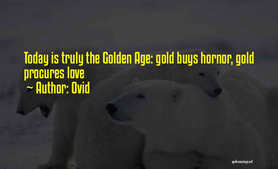 Ovid Quotes: Today Is Truly The Golden Age: Gold Buys Hornor, Gold Procures Love